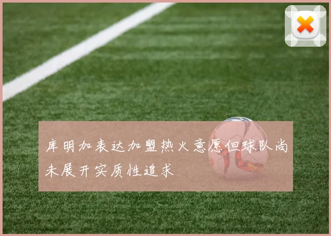 库明加表达加盟热火意愿但球队尚未展开实质性追求