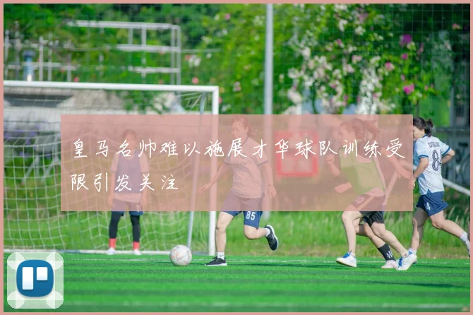 皇马名帅难以施展才华球队训练受限引发关注