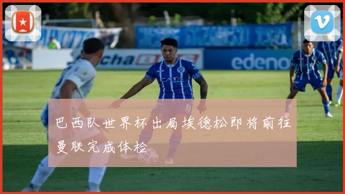 巴西队世界杯出局埃德松即将前往曼联完成体检
