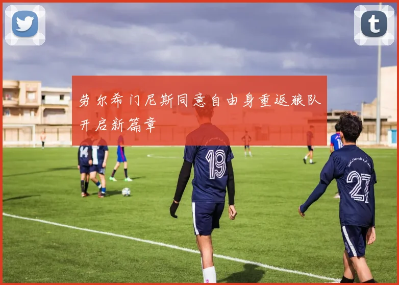 劳尔希门尼斯同意自由身重返狼队开启新篇章