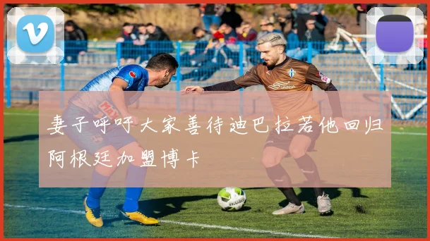 妻子呼吁大家善待迪巴拉若他回归阿根廷加盟博卡