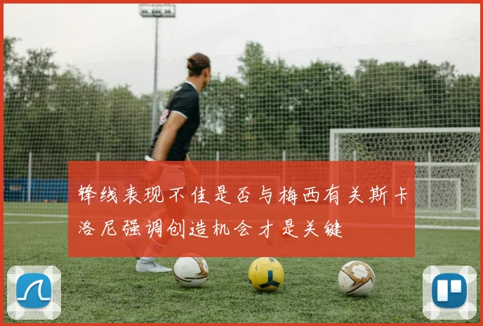 锋线表现不佳是否与梅西有关斯卡洛尼强调创造机会才是关键