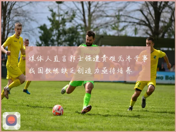 媒体人直言郭士强遭责难无济于事我国教练缺乏创造力亟待培养