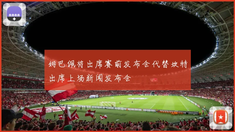 姆巴佩将出席赛前发布会代替坎特出席上场新闻发布会