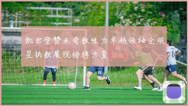 凯尔登赞米奇教练为卓越领袖全明星执教展现榜样力量