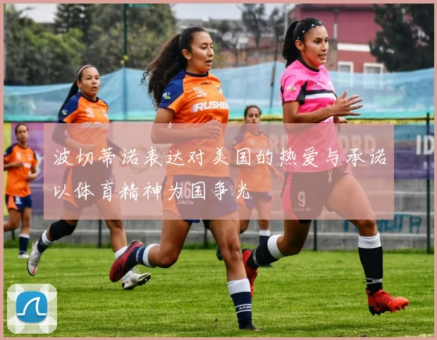 波切蒂诺表达对美国的热爱与承诺以体育精神为国争光