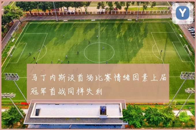 马丁内斯谈首场比赛情绪因素上届冠军首战同样失利