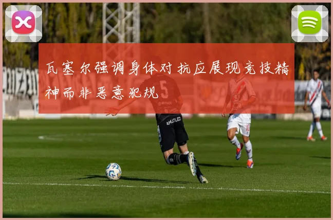 瓦塞尔强调身体对抗应展现竞技精神而非恶意犯规