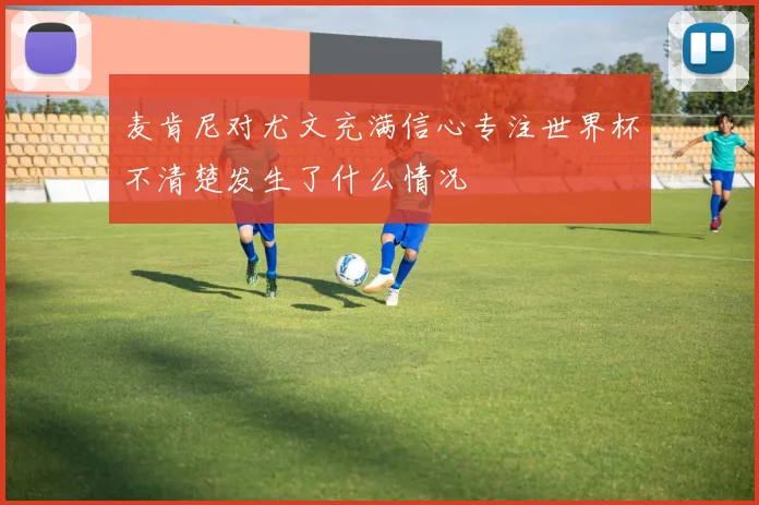 麦肯尼对尤文充满信心专注世界杯不清楚发生了什么情况