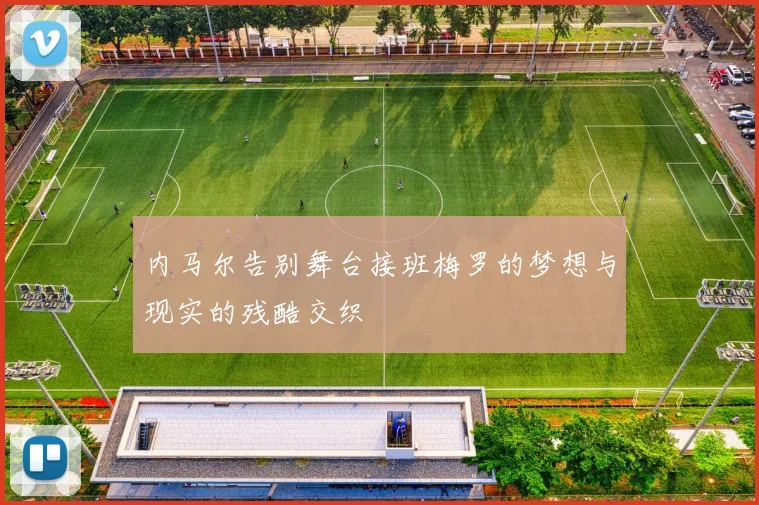 内马尔告别舞台接班梅罗的梦想与现实的残酷交织