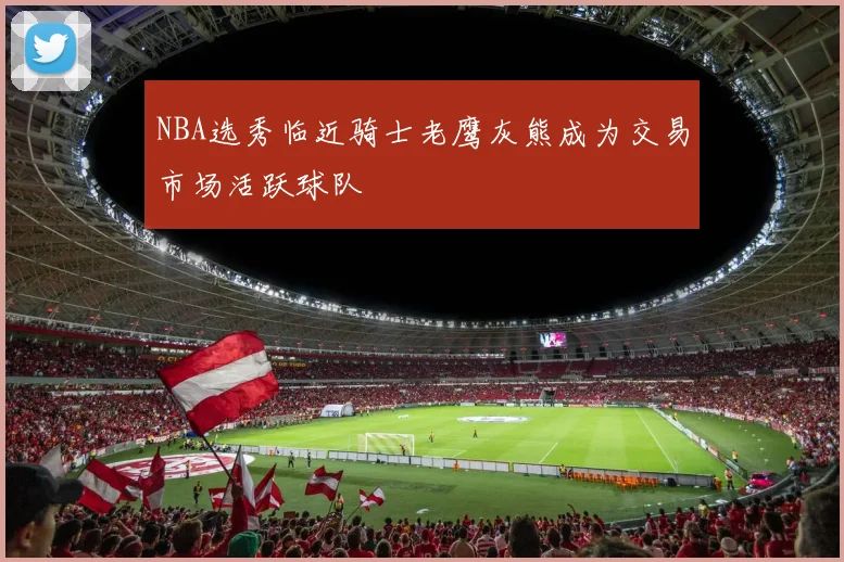 NBA选秀临近骑士老鹰灰熊成为交易市场活跃球队