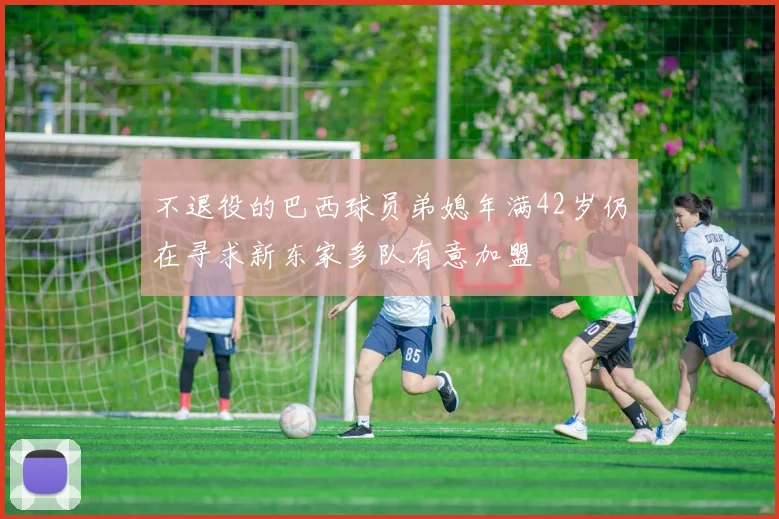 不退役的巴西球员弟媳年满42岁仍在寻求新东家多队有意加盟