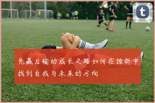 先赢后输的成长之路如何在挫折中找到自我与未来的方向