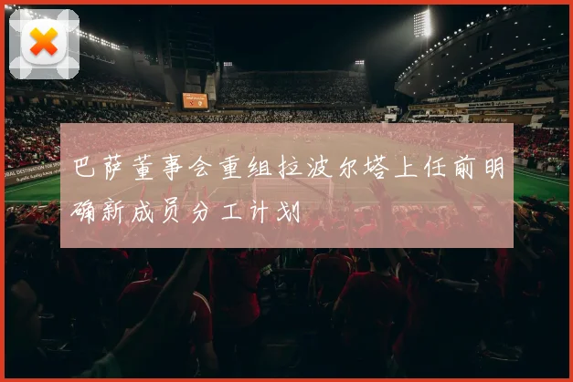 巴萨董事会重组拉波尔塔上任前明确新成员分工计划